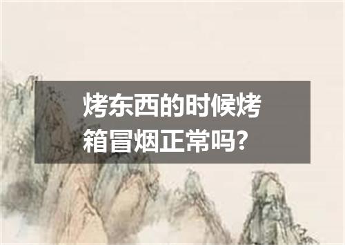 烤东西的时候烤箱冒烟正常吗?