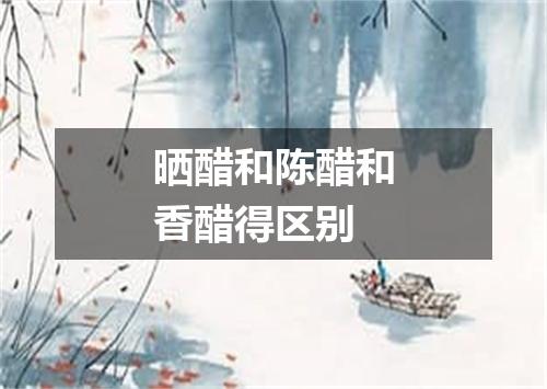 晒醋和陈醋和香醋得区别