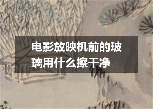 电影放映机前的玻璃用什么擦干净
