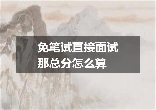 免笔试直接面试那总分怎么算