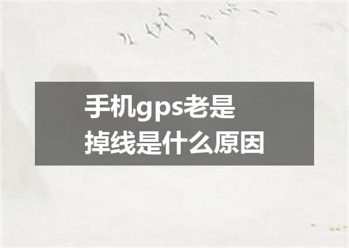 手机gps老是掉线是什么原因