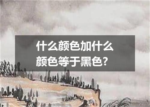 什么颜色加什么颜色等于黑色?