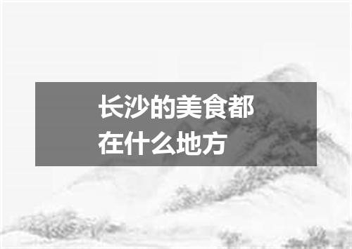 长沙的美食都在什么地方
