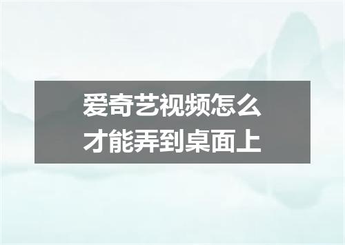 爱奇艺视频怎么才能弄到桌面上