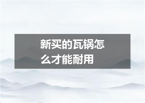 新买的瓦锅怎么才能耐用