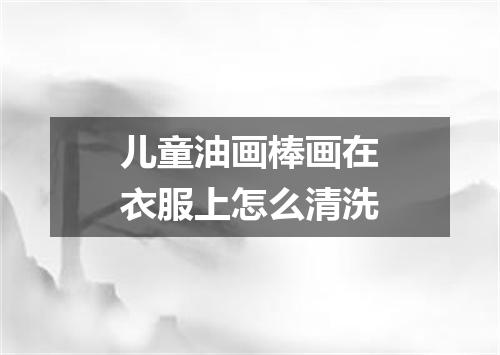 儿童油画棒画在衣服上怎么清洗