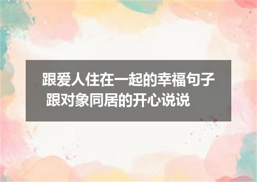 跟爱人住在一起的幸福句子 跟对象同居的开心说说