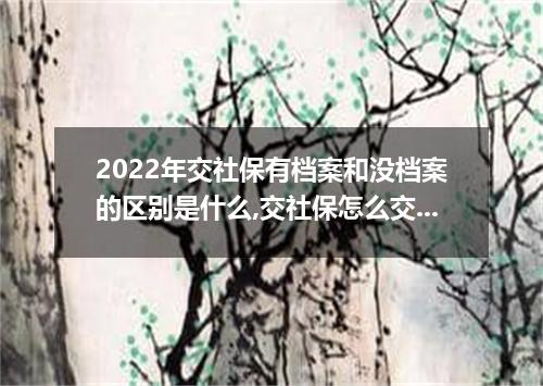 2022年交社保有档案和没档案的区别是什么,交社保怎么交?