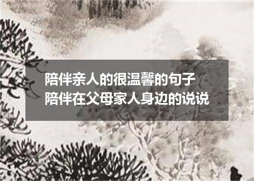 陪伴亲人的很温馨的句子 陪伴在父母家人身边的说说