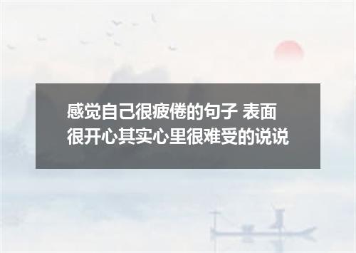 感觉自己很疲倦的句子 表面很开心其实心里很难受的说说