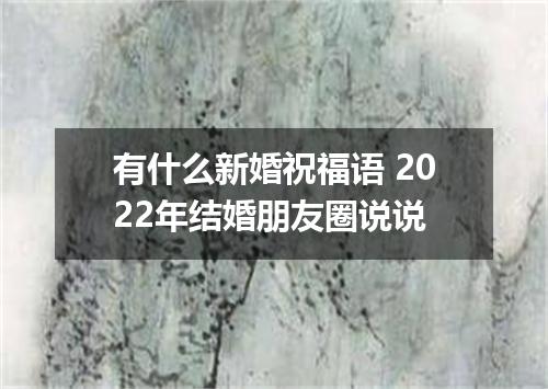 有什么新婚祝福语 2022年结婚朋友圈说说