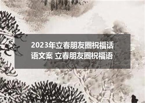 2023年立春朋友圈祝福话语文案 立春朋友圈祝福语