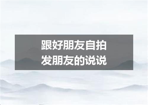 跟好朋友自拍发朋友的说说