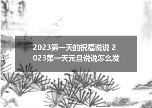 2023第一天的祝福说说 2023第一天元旦说说怎么发