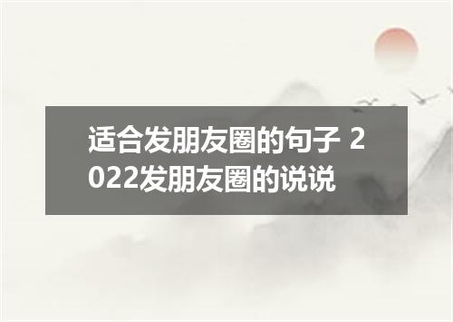 适合发朋友圈的句子 2022发朋友圈的说说