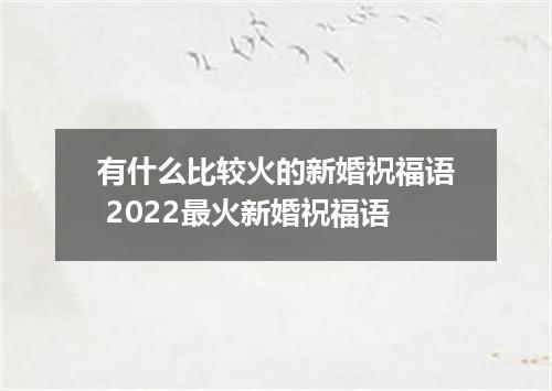 有什么比较火的新婚祝福语 2022最火新婚祝福语