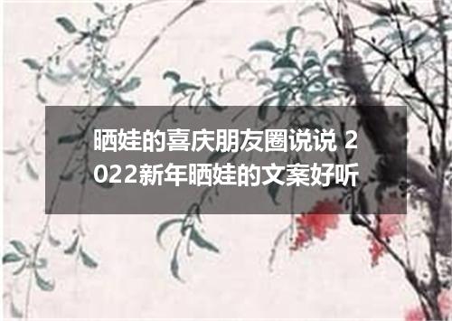 晒娃的喜庆朋友圈说说 2022新年晒娃的文案好听