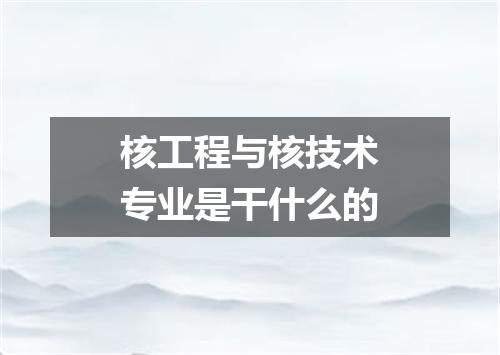 核工程与核技术专业是干什么的