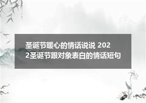 圣诞节暖心的情话说说 2022圣诞节跟对象表白的情话短句