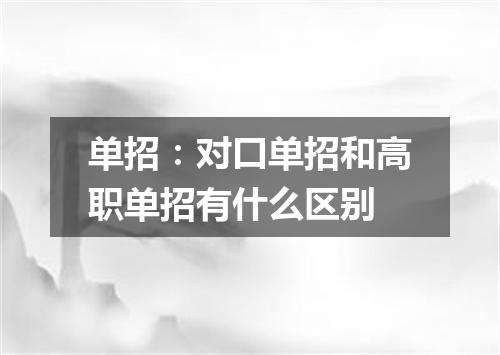 单招：对口单招和高职单招有什么区别