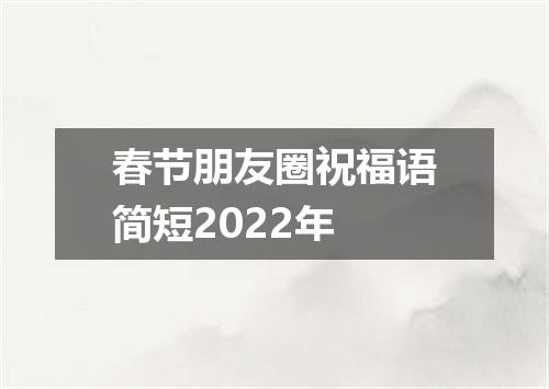 春节朋友圈祝福语简短2022年