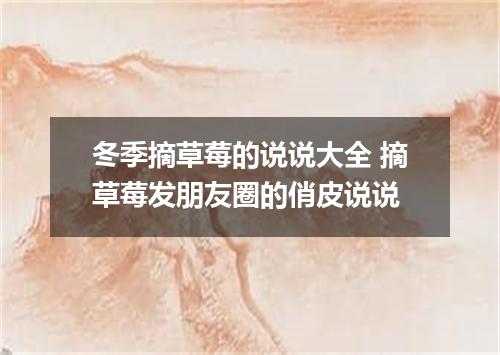 冬季摘草莓的说说大全 摘草莓发朋友圈的俏皮说说