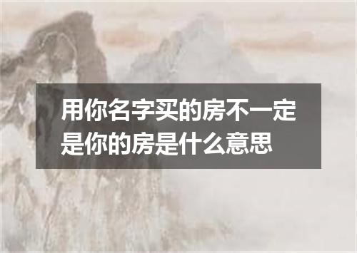 用你名字买的房不一定是你的房是什么意思
