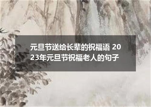 元旦节送给长辈的祝福语 2023年元旦节祝福老人的句子