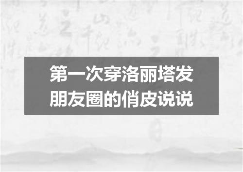 第一次穿洛丽塔发朋友圈的俏皮说说