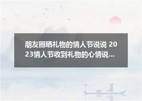 朋友圈晒礼物的情人节说说 2023情人节收到礼物的心情说说