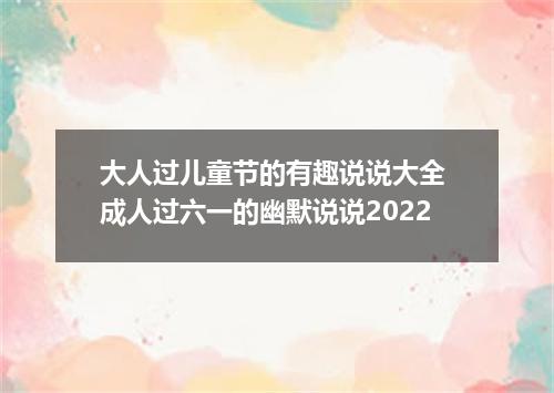 大人过儿童节的有趣说说大全 成人过六一的幽默说说2022