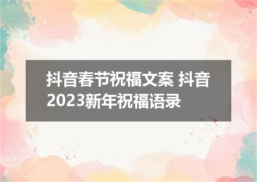抖音春节祝福文案 抖音2023新年祝福语录