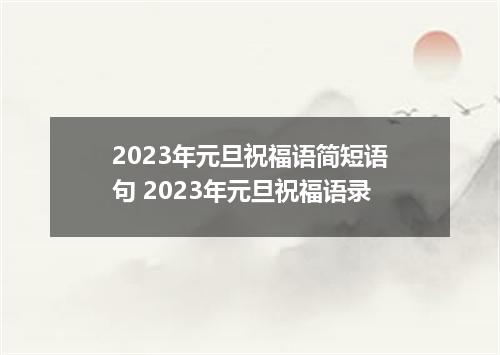 2023年元旦祝福语简短语句 2023年元旦祝福语录