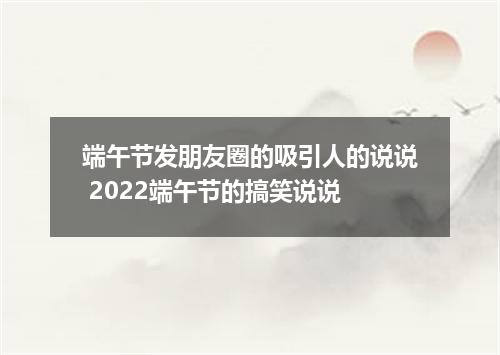 端午节发朋友圈的吸引人的说说 2022端午节的搞笑说说