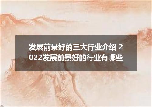 发展前景好的三大行业介绍 2022发展前景好的行业有哪些