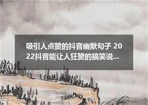 吸引人点赞的抖音幽默句子 2022抖音能让人狂赞的搞笑说说大全