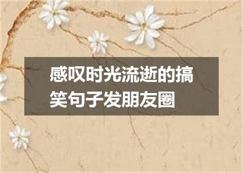 感叹时光流逝的搞笑句子发朋友圈