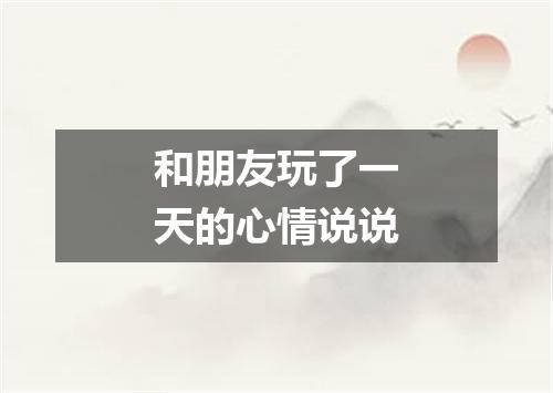 和朋友玩了一天的心情说说