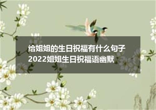给姐姐的生日祝福有什么句子 2022姐姐生日祝福语幽默