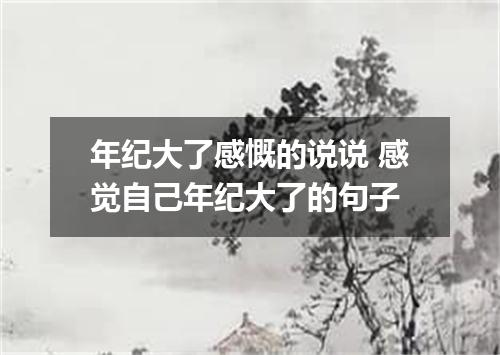 年纪大了感慨的说说 感觉自己年纪大了的句子