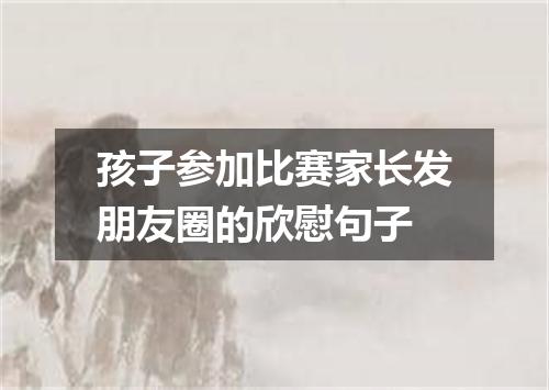 孩子参加比赛家长发朋友圈的欣慰句子