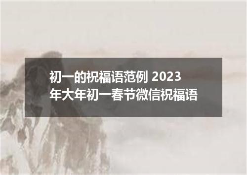 初一的祝福语范例 2023年大年初一春节微信祝福语