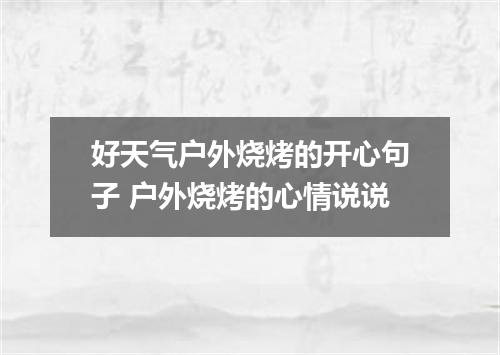 好天气户外烧烤的开心句子 户外烧烤的心情说说