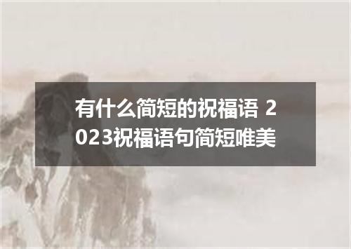 有什么简短的祝福语 2023祝福语句简短唯美