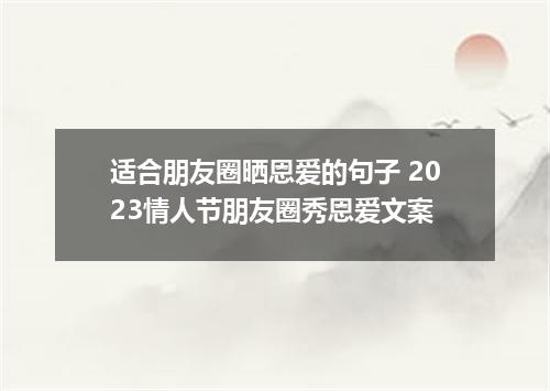 适合朋友圈晒恩爱的句子 2023情人节朋友圈秀恩爱文案