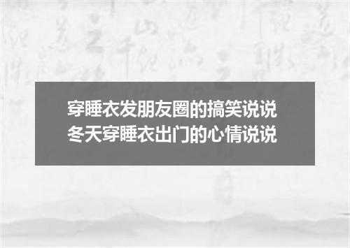 穿睡衣发朋友圈的搞笑说说 冬天穿睡衣出门的心情说说