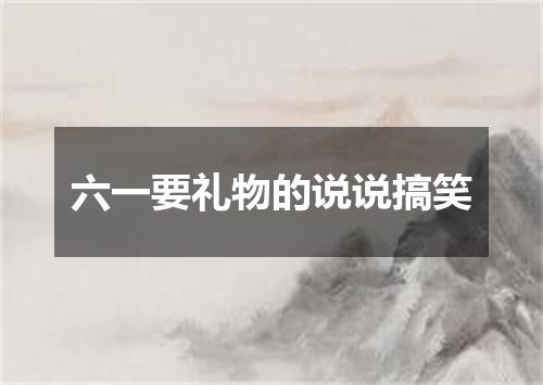 六一要礼物的说说搞笑