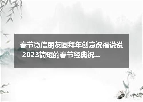 春节微信朋友圈拜年创意祝福说说 2023简短的春节经典祝福语