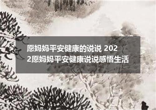 愿妈妈平安健康的说说 2022愿妈妈平安健康说说感悟生活
