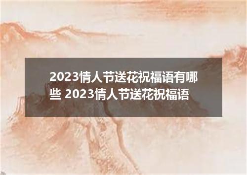 2023情人节送花祝福语有哪些 2023情人节送花祝福语